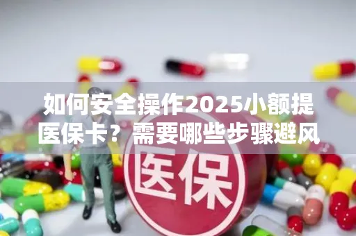 如何安全操作2025小额提医保卡？需要哪些步骤避风险？